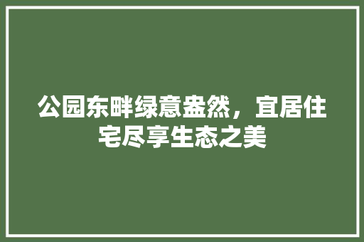 公园东畔绿意盎然，宜居住宅尽享生态之美
