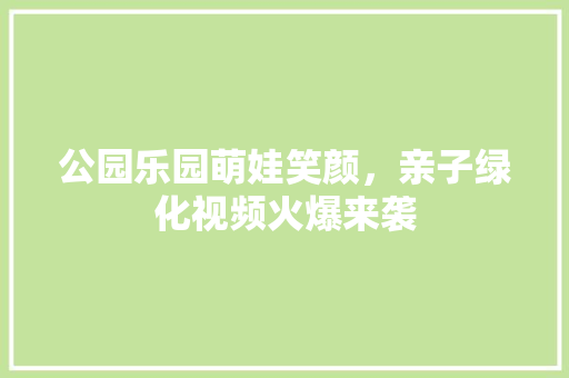 公园乐园萌娃笑颜，亲子绿化视频火爆来袭