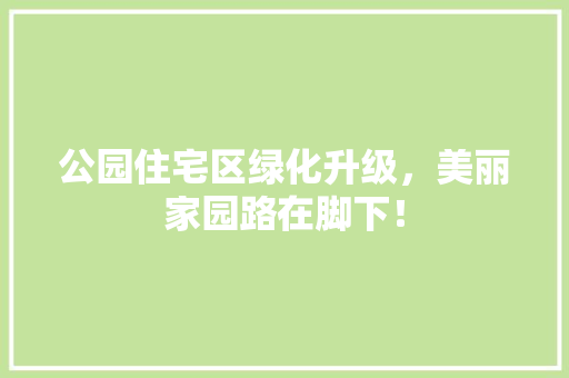 公园住宅区绿化升级，美丽家园路在脚下！