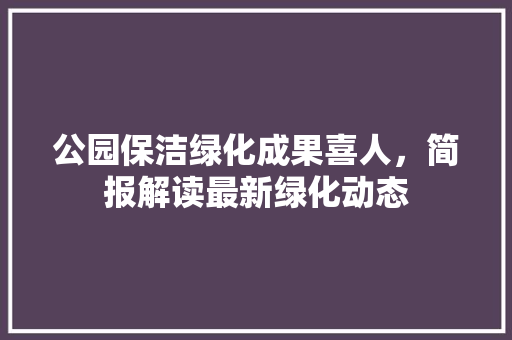 公园保洁绿化成果喜人，简报解读最新绿化动态