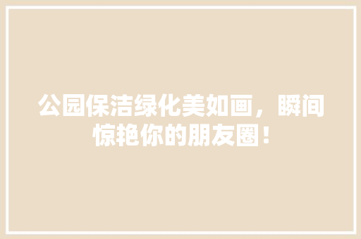 公园保洁绿化美如画，瞬间惊艳你的朋友圈！