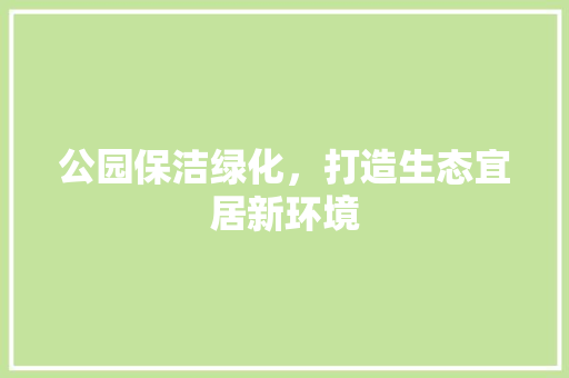 公园保洁绿化，打造生态宜居新环境