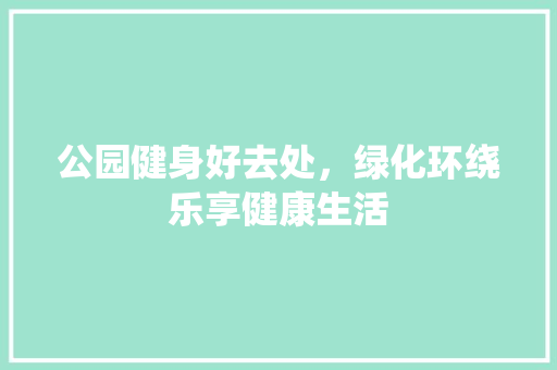 公园健身好去处，绿化环绕乐享健康生活