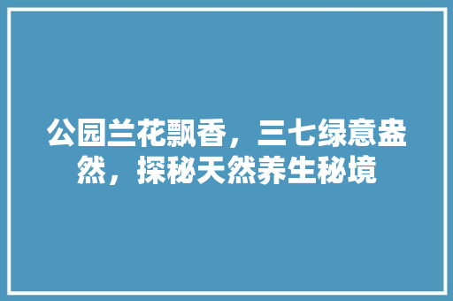 公园兰花飘香，三七绿意盎然，探秘天然养生秘境