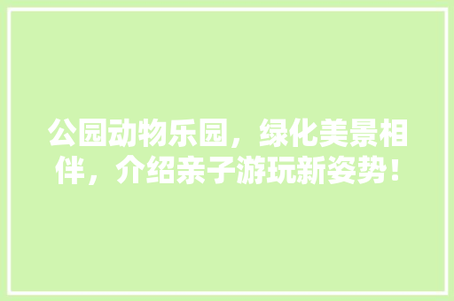 公园动物乐园，绿化美景相伴，介绍亲子游玩新姿势！