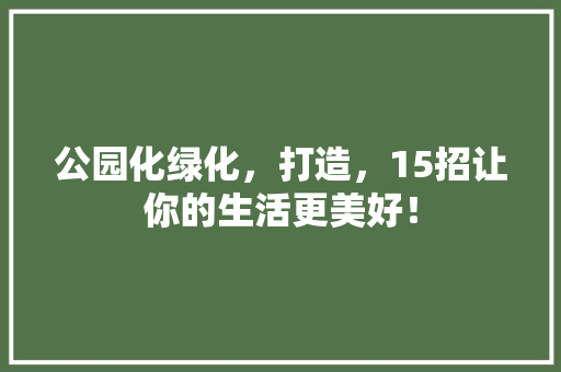 公园化绿化，打造，15招让你的生活更美好！