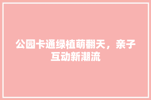 公园卡通绿植萌翻天，亲子互动新潮流