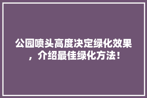 公园喷头高度决定绿化效果，介绍最佳绿化方法！