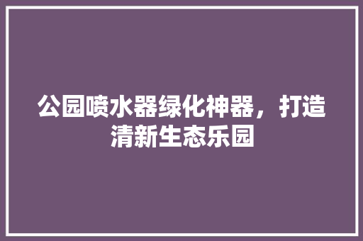 公园喷水器绿化神器，打造清新生态乐园
