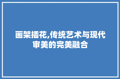 画架插花,传统艺术与现代审美的完美融合