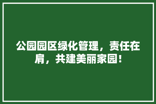 公园园区绿化管理，责任在肩，共建美丽家园！