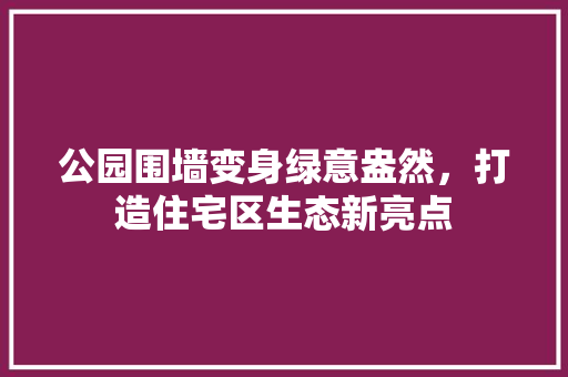 公园围墙变身绿意盎然，打造住宅区生态新亮点