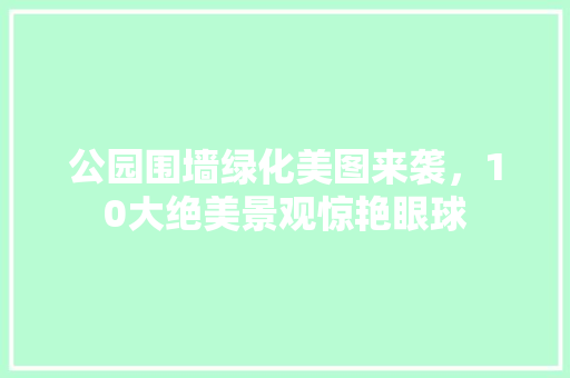 公园围墙绿化美图来袭，10大绝美景观惊艳眼球