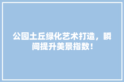 公园土丘绿化艺术打造，瞬间提升美景指数！