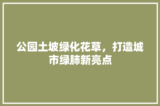 公园土坡绿化花草，打造城市绿肺新亮点