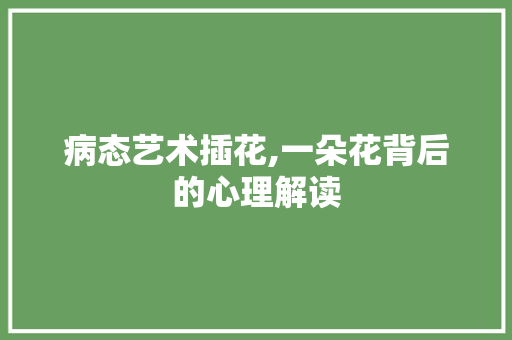 病态艺术插花,一朵花背后的心理解读