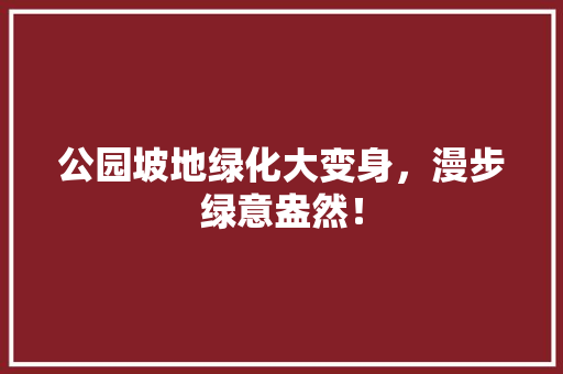 公园坡地绿化大变身，漫步绿意盎然！