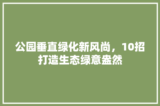 公园垂直绿化新风尚，10招打造生态绿意盎然