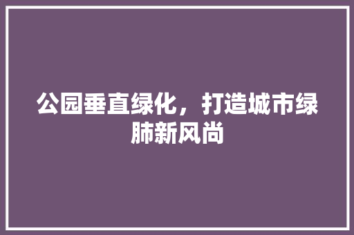 公园垂直绿化，打造城市绿肺新风尚
