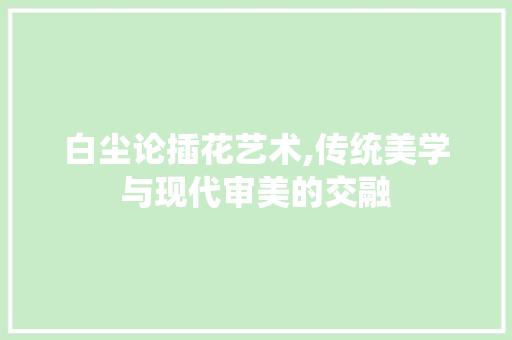 白尘论插花艺术,传统美学与现代审美的交融 林木育苗