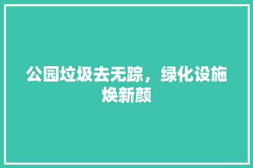 公园垃圾去无踪，绿化设施焕新颜