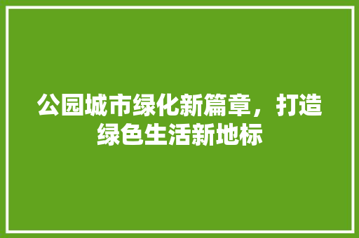 公园城市绿化新篇章，打造绿色生活新地标