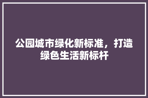 公园城市绿化新标准，打造绿色生活新标杆