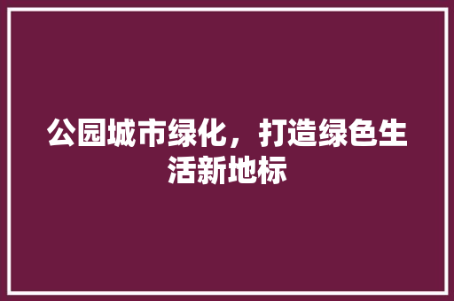 公园城市绿化，打造绿色生活新地标