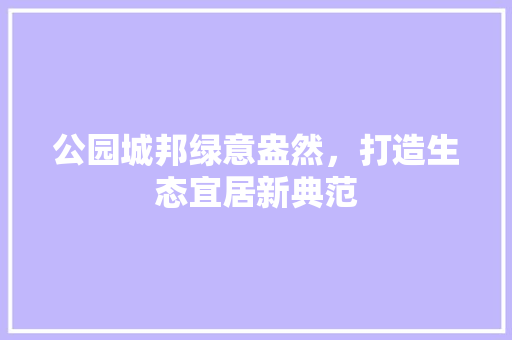公园城邦绿意盎然，打造生态宜居新典范