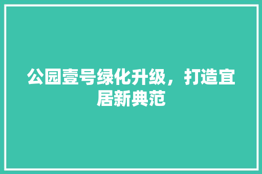 公园壹号绿化升级，打造宜居新典范