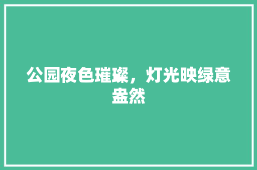 公园夜色璀璨，灯光映绿意盎然