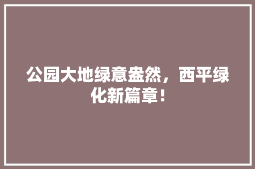 公园大地绿意盎然，西平绿化新篇章！
