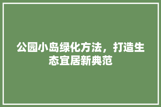 公园小岛绿化方法，打造生态宜居新典范