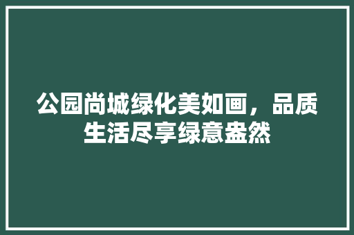 公园尚城绿化美如画，品质生活尽享绿意盎然