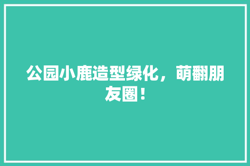 公园小鹿造型绿化，萌翻朋友圈！