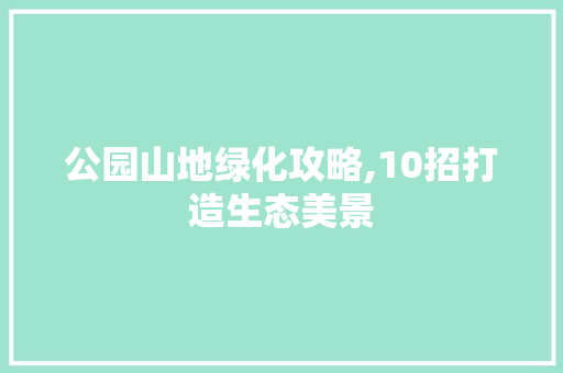 公园山地绿化攻略,10招打造生态美景