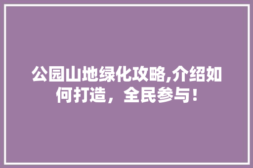 公园山地绿化攻略,介绍如何打造，全民参与！