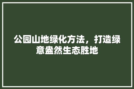 公园山地绿化方法，打造绿意盎然生态胜地 林木育苗