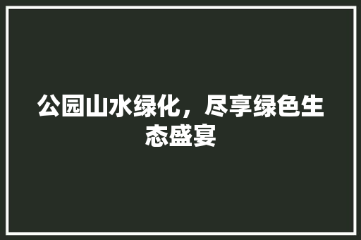 公园山水绿化，尽享绿色生态盛宴