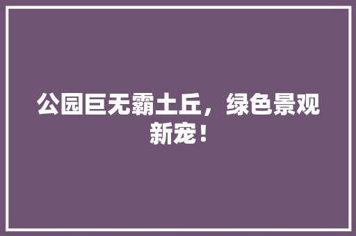 公园巨无霸土丘，绿色景观新宠！