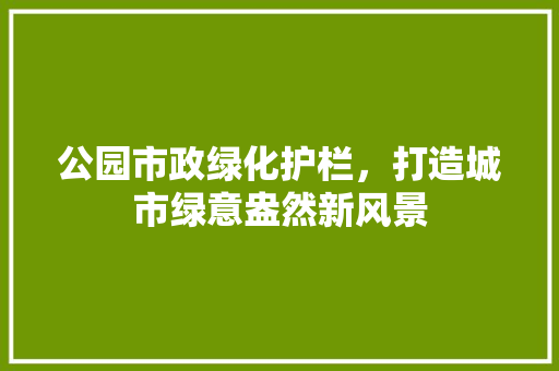 公园市政绿化护栏，打造城市绿意盎然新风景