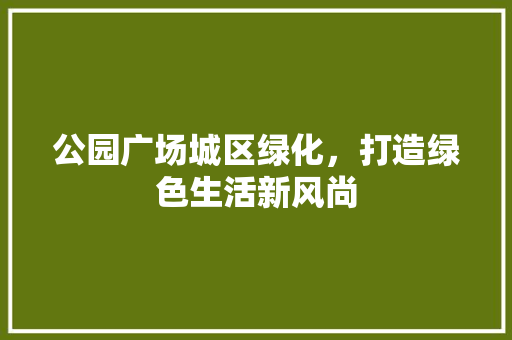 公园广场城区绿化，打造绿色生活新风尚