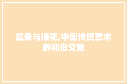盆景与插花,中国传统艺术的和谐交融