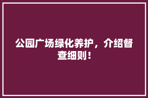 公园广场绿化养护，介绍督查细则！