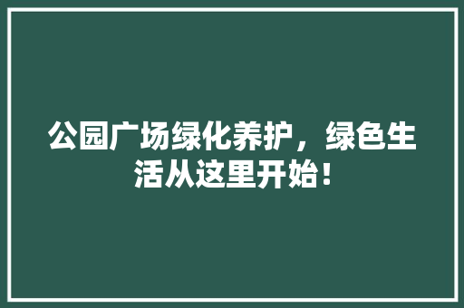 公园广场绿化养护，绿色生活从这里开始！