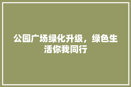 公园广场绿化升级，绿色生活你我同行