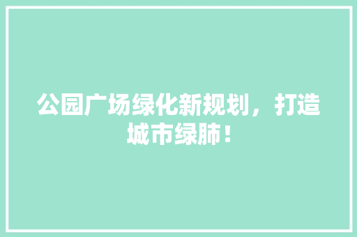 公园广场绿化新规划，打造城市绿肺！