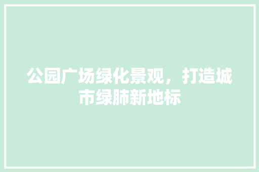 公园广场绿化景观，打造城市绿肺新地标