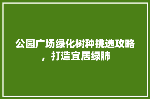 公园广场绿化树种挑选攻略，打造宜居绿肺