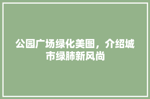 公园广场绿化美图，介绍城市绿肺新风尚